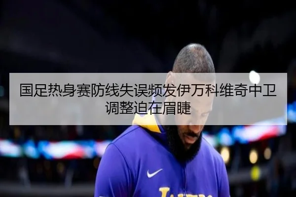 国足热身赛防线失误频发伊万科维奇中卫调整迫在眉睫