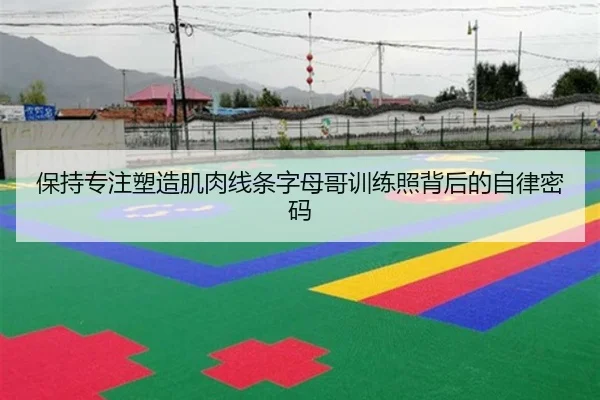 保持专注塑造肌肉线条字母哥训练照背后的自律密码