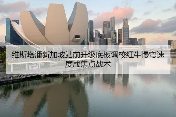 维斯塔潘新加坡站前升级底板调校红牛慢弯速度成焦点战术